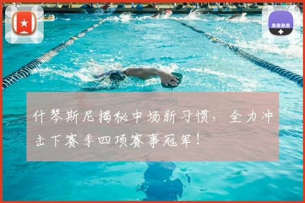 什琴斯尼揭秘中场新习惯，全力冲击下赛季四项赛事冠军！