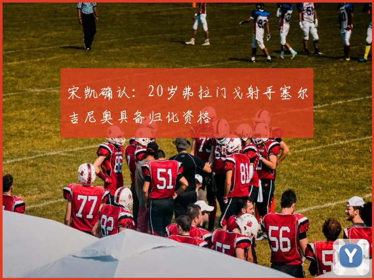 宋凯确认：20岁弗拉门戈射手塞尔吉尼奥具备归化资格