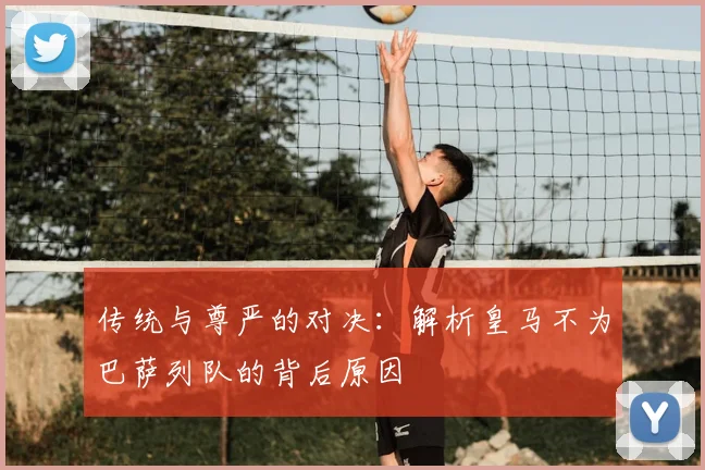 传统与尊严的对决：解析皇马不为巴萨列队的背后原因