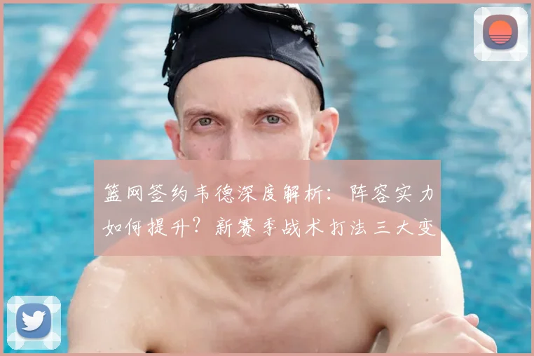 篮网签约韦德深度解析：阵容实力如何提升？新赛季战术打法三大变化
