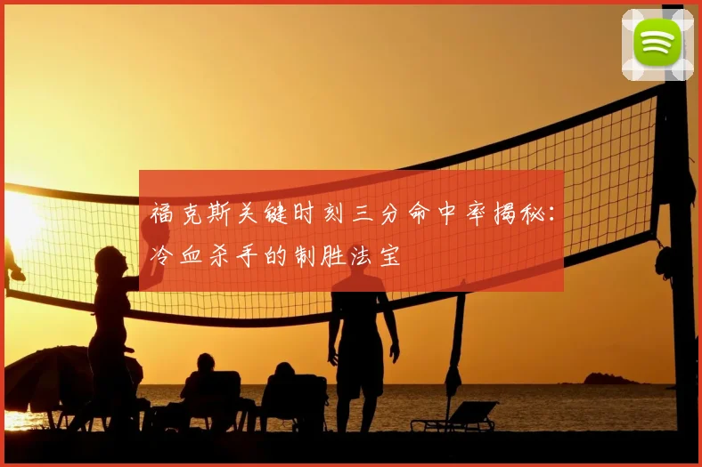 福克斯关键时刻三分命中率揭秘：冷血杀手的制胜法宝
