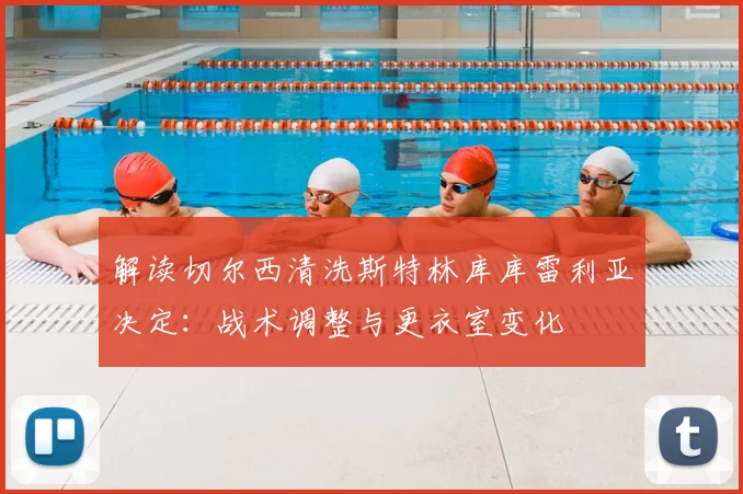 解读切尔西清洗斯特林库库雷利亚决定：战术调整与更衣室变化