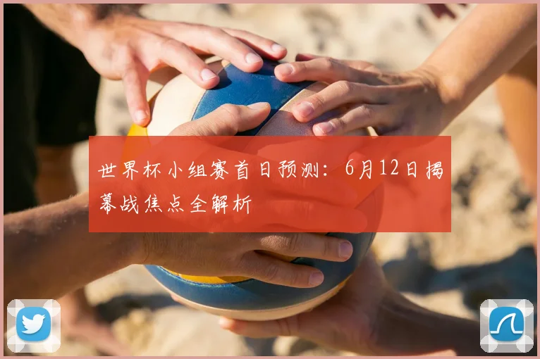 世界杯小组赛首日预测:6月12日揭幕战焦点全解析