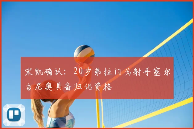 宋凯确认：20岁弗拉门戈射手塞尔吉尼奥具备归化资格