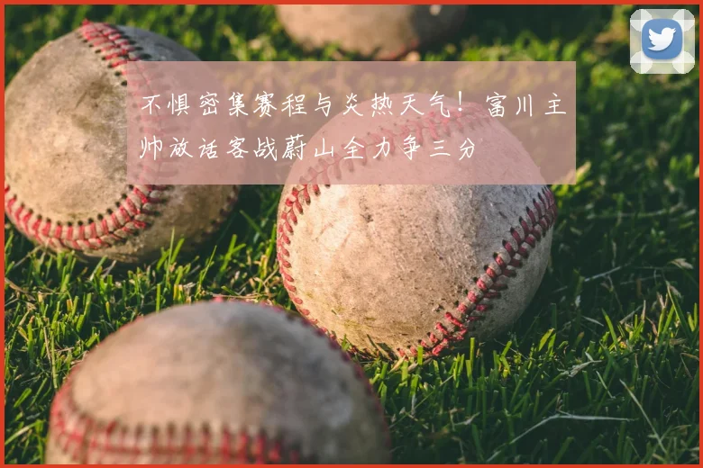 不惧密集赛程与炎热天气！富川主帅放话客战蔚山全力争三分