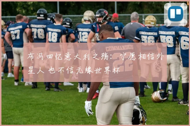 布冯回忆意大利之殇：宁愿相信外星人 也不信无缘世界杯