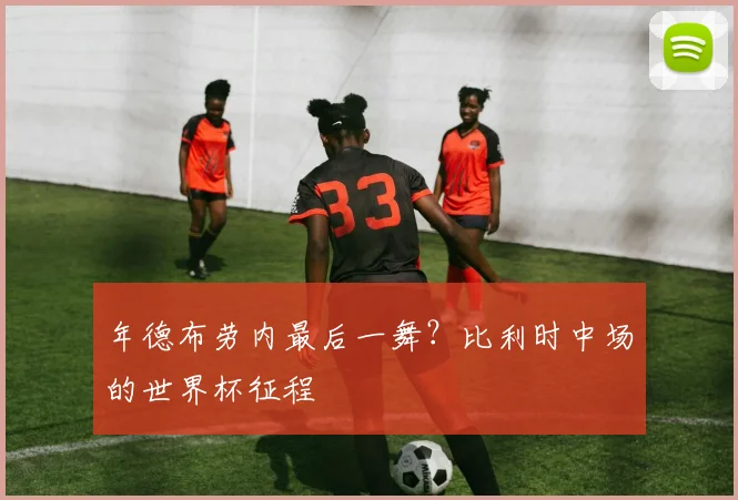 年德布劳内最后一舞？比利时中场的世界杯征程