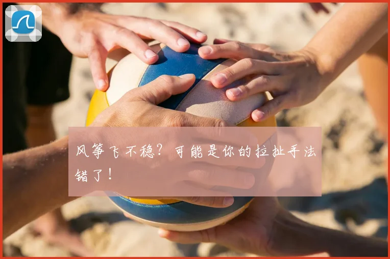 风筝飞不稳？可能是你的拉扯手法错了！