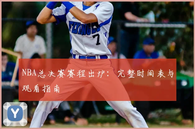 NBA总决赛赛程出炉：完整时间表与观看指南