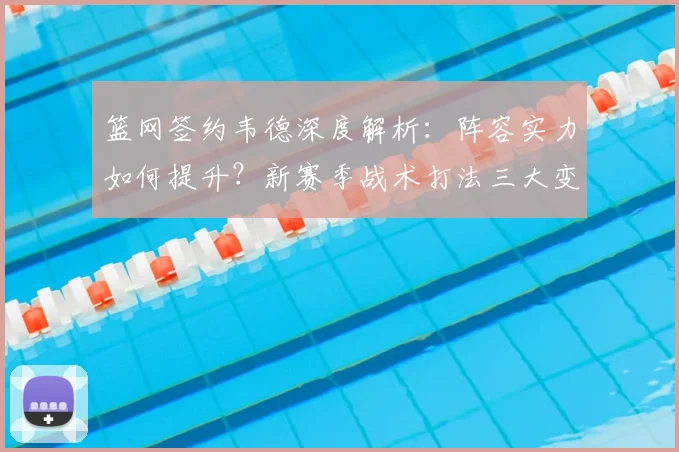 篮网签约韦德深度解析：阵容实力如何提升？新赛季战术打法三大变化