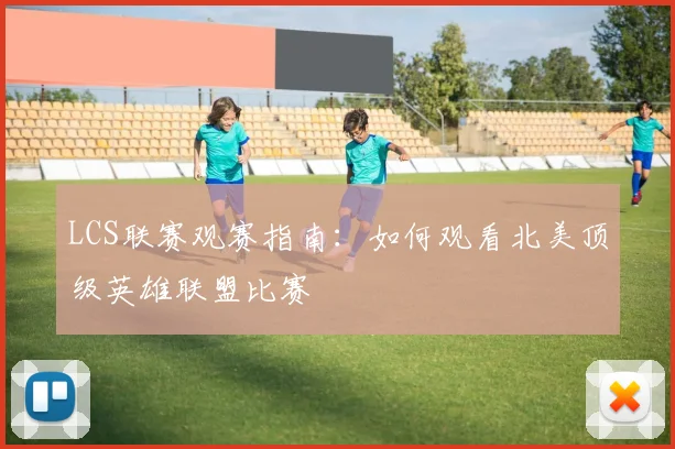 LCS联赛观赛指南：如何观看北美顶级英雄联盟比赛
