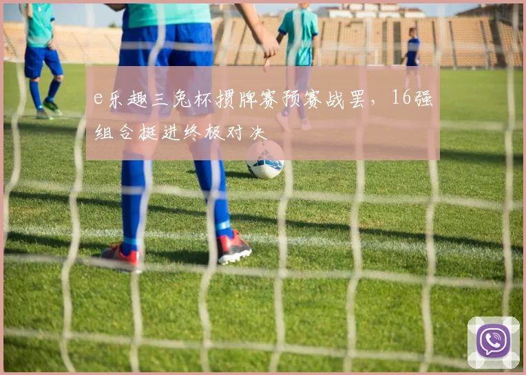 e乐趣三兔杯掼牌赛预赛战罢，16强组合挺进终极对决