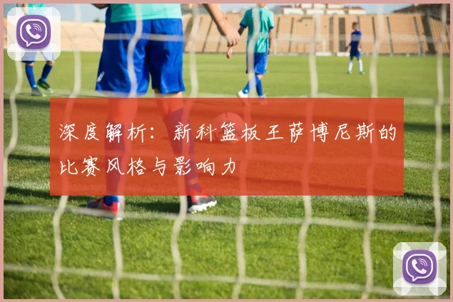 深度解析：新科篮板王萨博尼斯的比赛风格与影响力