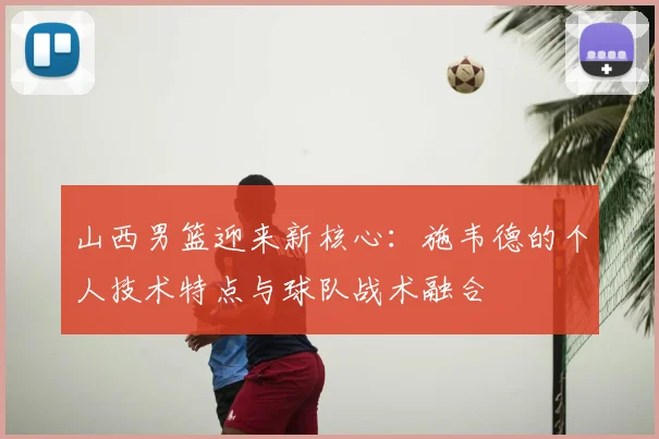 山西男篮迎来新核心：施韦德的个人技术特点与球队战术融合