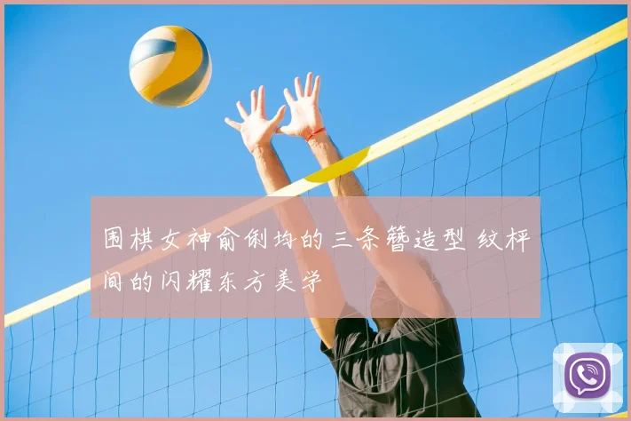 围棋女神俞俐均的三条簪造型 纹枰间的闪耀东方美学