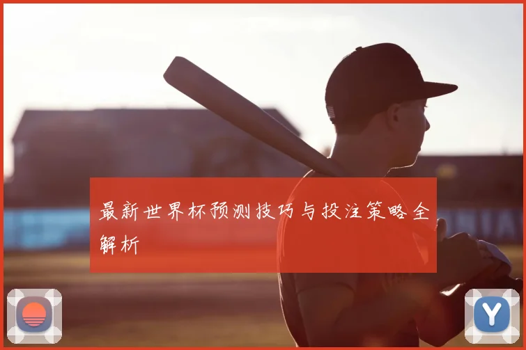 最新世界杯预测技巧与投注策略全解析