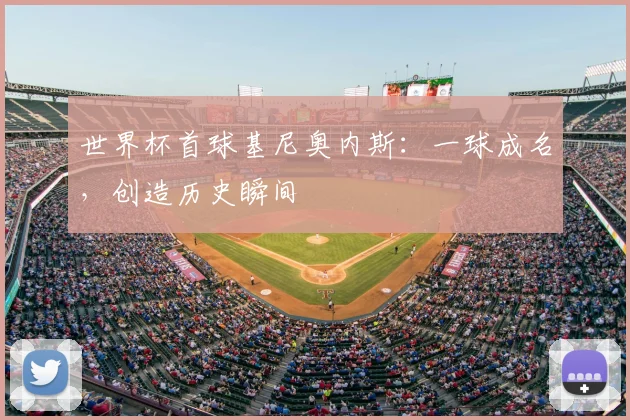 世界杯首球基尼奥内斯:一球成名,创造历史瞬间