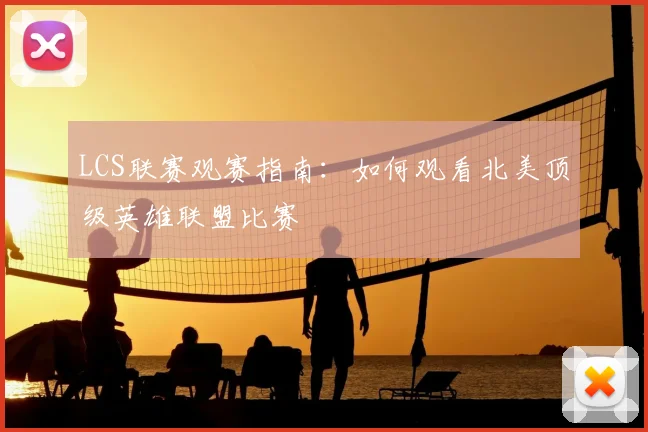 LCS联赛观赛指南：如何观看北美顶级英雄联盟比赛