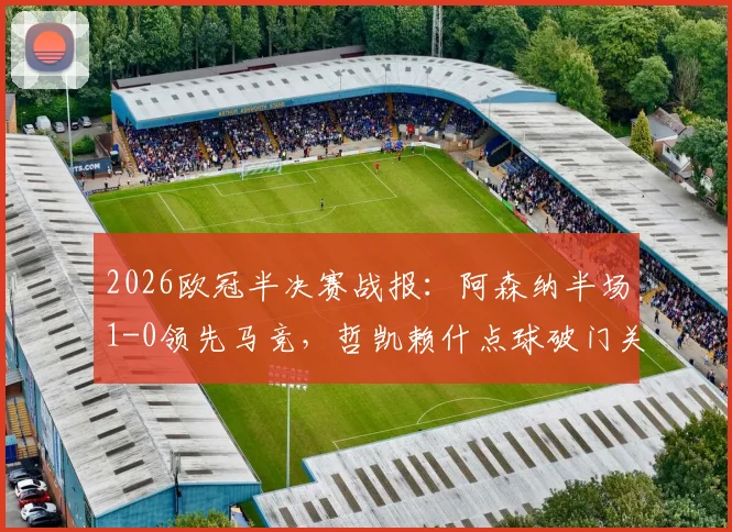 2026欧冠半决赛战报：阿森纳半场1-0领先马竞，哲凯赖什点球破门关键点解析与全场数据前瞻