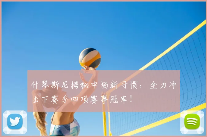 什琴斯尼揭秘中场新习惯，全力冲击下赛季四项赛事冠军！