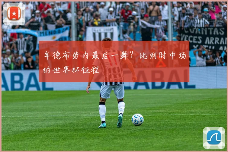 年德布劳内最后一舞？比利时中场的世界杯征程