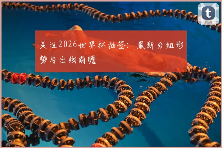 关注2026世界杯抽签：最新分组形势与出线前瞻
