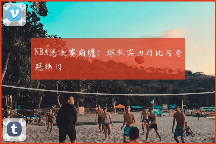 NBA总决赛前瞻：球队实力对比与夺冠热门