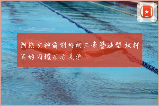 围棋女神俞俐均的三条簪造型 纹枰间的闪耀东方美学