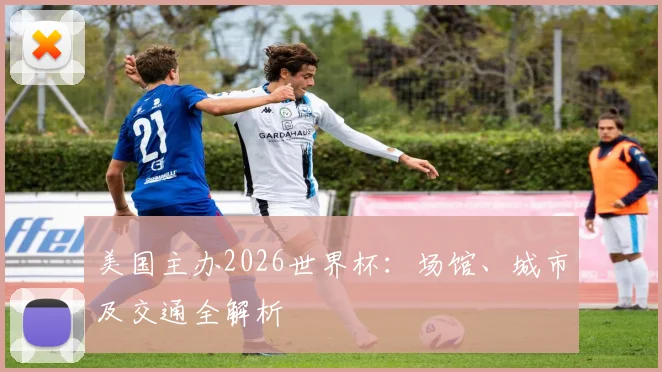美国主办2026世界杯：场馆、城市及交通全解析