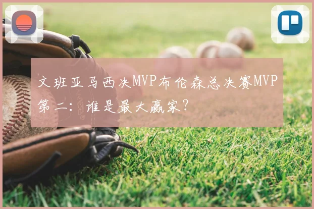 文班亚马西决MVP布伦森总决赛MVP第二:谁是最大赢家?