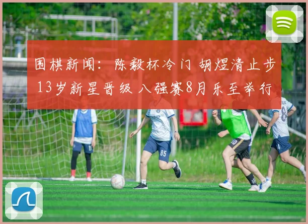 围棋新闻：陈毅杯冷门 胡煜清止步 13岁新星晋级 八强赛8月乐至举行