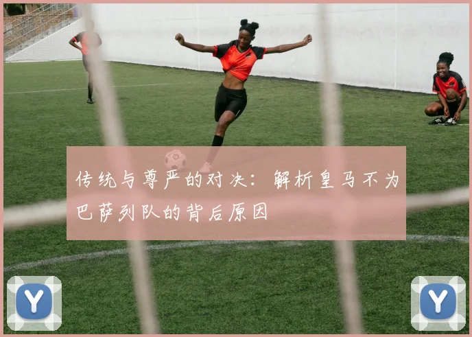 传统与尊严的对决：解析皇马不为巴萨列队的背后原因